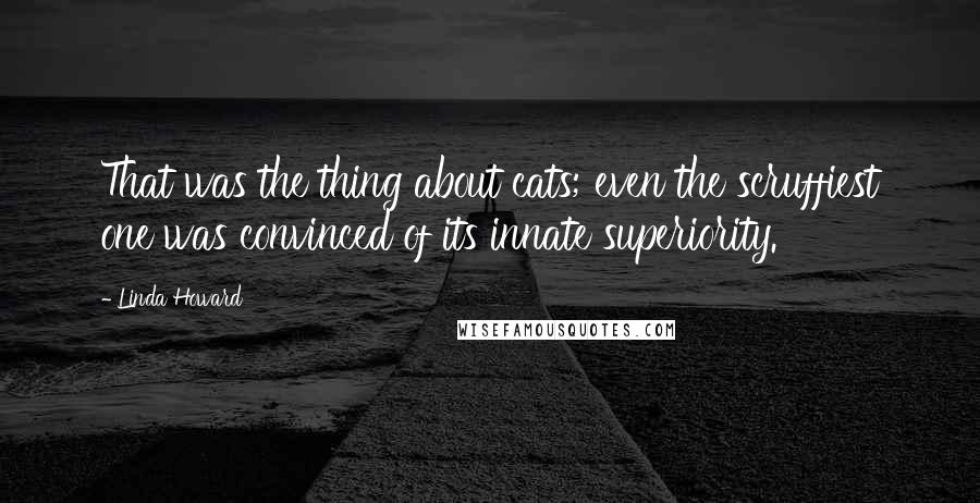 Linda Howard Quotes: That was the thing about cats; even the scruffiest one was convinced of its innate superiority.