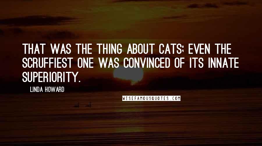 Linda Howard Quotes: That was the thing about cats; even the scruffiest one was convinced of its innate superiority.