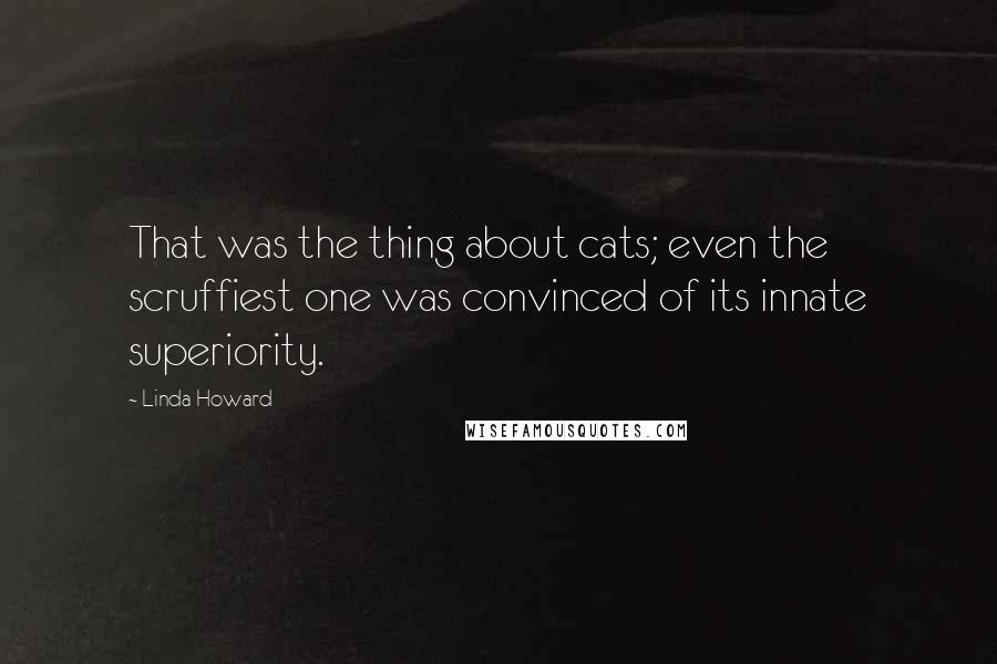 Linda Howard Quotes: That was the thing about cats; even the scruffiest one was convinced of its innate superiority.