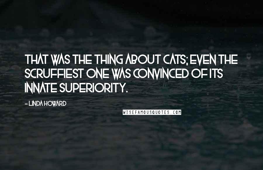 Linda Howard Quotes: That was the thing about cats; even the scruffiest one was convinced of its innate superiority.