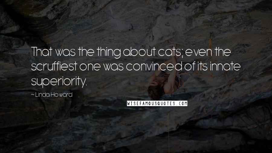 Linda Howard Quotes: That was the thing about cats; even the scruffiest one was convinced of its innate superiority.