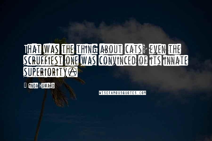 Linda Howard Quotes: That was the thing about cats; even the scruffiest one was convinced of its innate superiority.