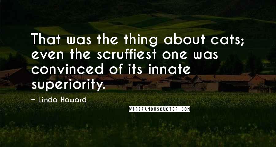 Linda Howard Quotes: That was the thing about cats; even the scruffiest one was convinced of its innate superiority.