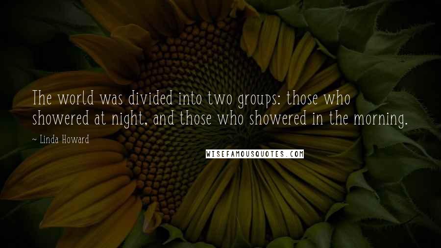 Linda Howard Quotes: The world was divided into two groups: those who showered at night, and those who showered in the morning.