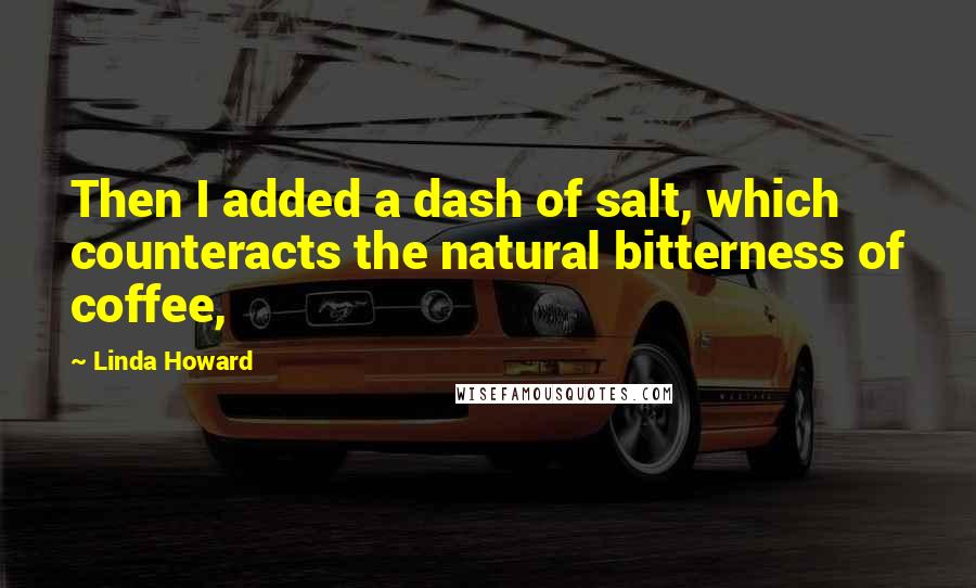 Linda Howard Quotes: Then I added a dash of salt, which counteracts the natural bitterness of coffee,