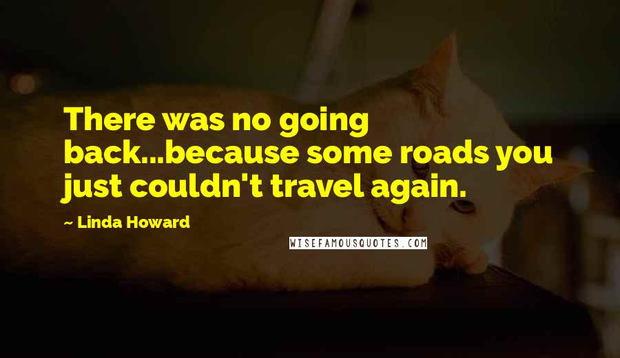 Linda Howard Quotes: There was no going back...because some roads you just couldn't travel again.