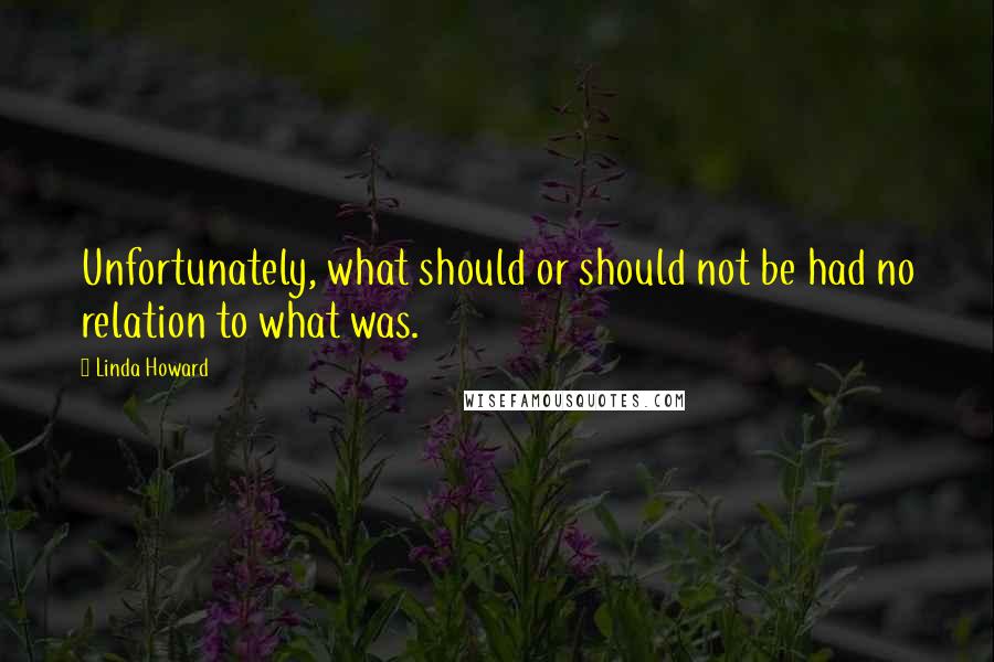 Linda Howard Quotes: Unfortunately, what should or should not be had no relation to what was.