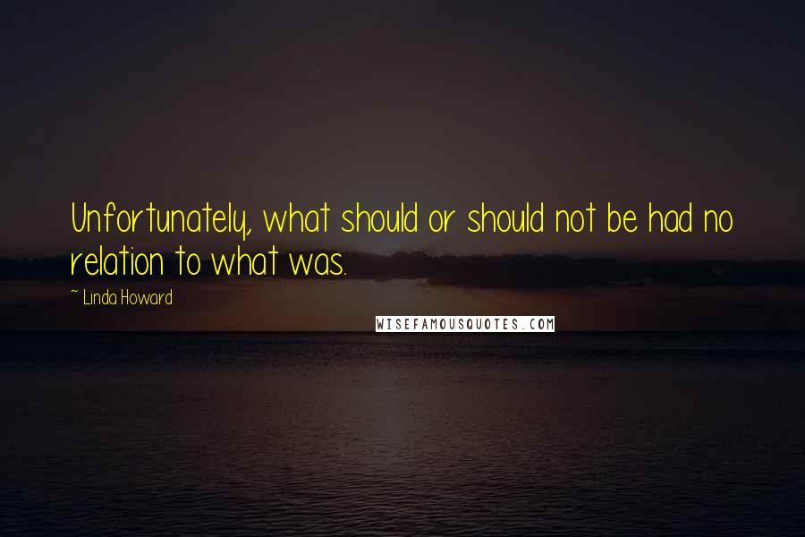 Linda Howard Quotes: Unfortunately, what should or should not be had no relation to what was.