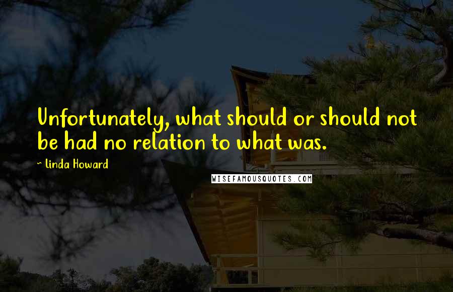 Linda Howard Quotes: Unfortunately, what should or should not be had no relation to what was.