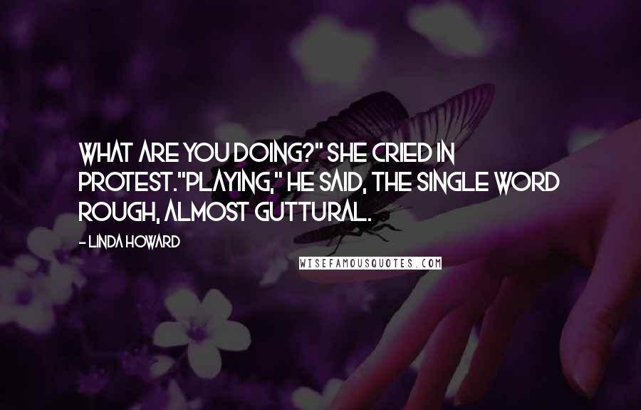 Linda Howard Quotes: What are you doing?" she cried in protest."Playing," he said, the single word rough, almost guttural.