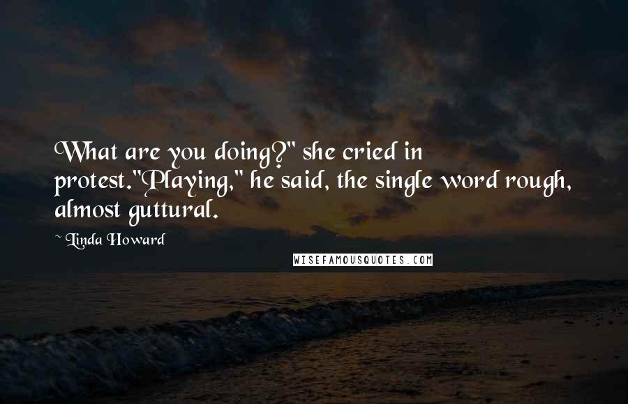 Linda Howard Quotes: What are you doing?" she cried in protest."Playing," he said, the single word rough, almost guttural.