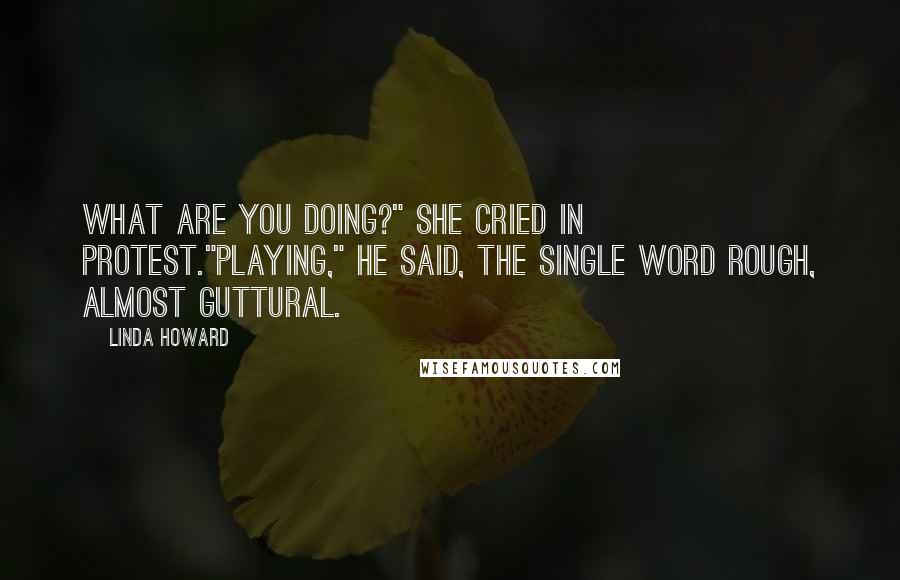 Linda Howard Quotes: What are you doing?" she cried in protest."Playing," he said, the single word rough, almost guttural.