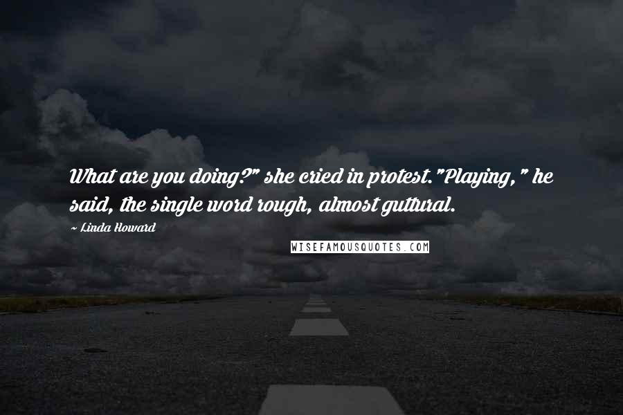 Linda Howard Quotes: What are you doing?" she cried in protest."Playing," he said, the single word rough, almost guttural.