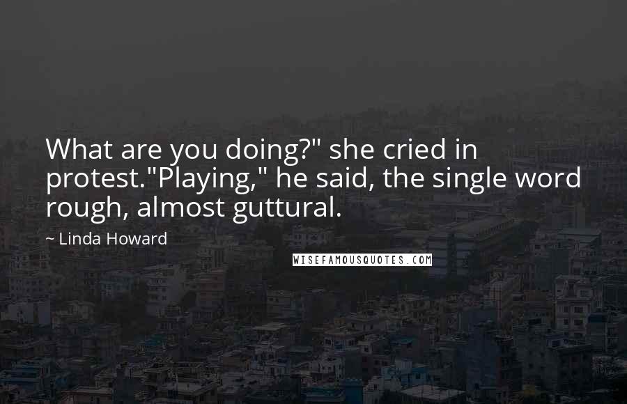 Linda Howard Quotes: What are you doing?" she cried in protest."Playing," he said, the single word rough, almost guttural.