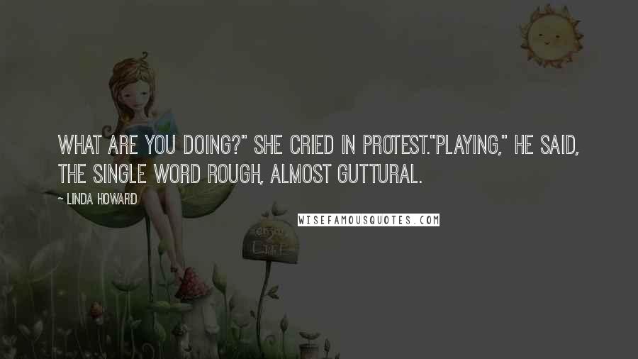 Linda Howard Quotes: What are you doing?" she cried in protest."Playing," he said, the single word rough, almost guttural.