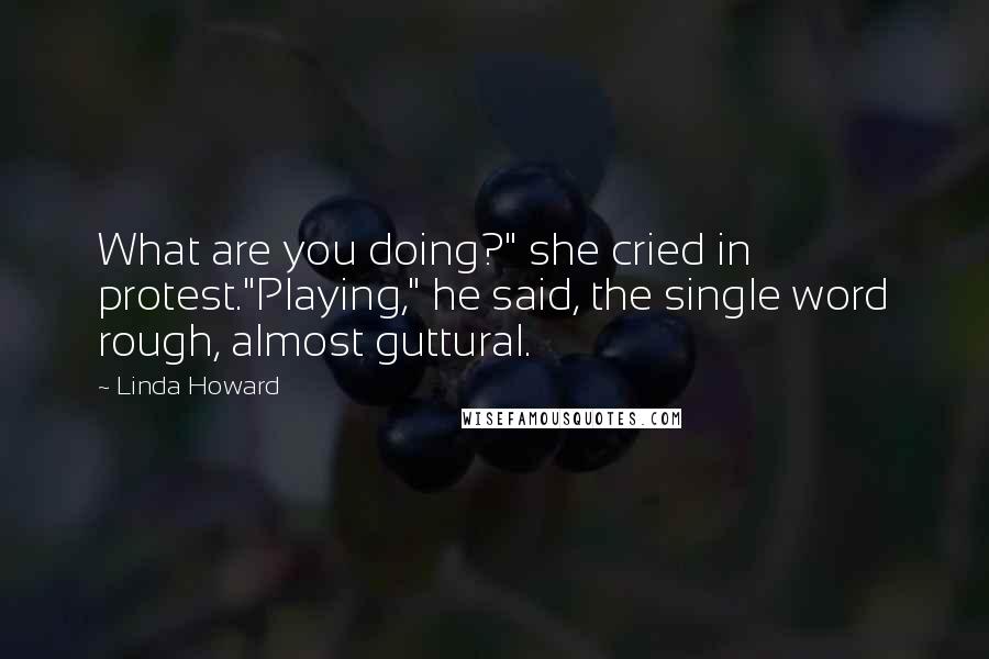 Linda Howard Quotes: What are you doing?" she cried in protest."Playing," he said, the single word rough, almost guttural.