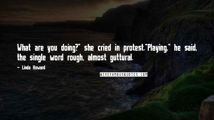 Linda Howard Quotes: What are you doing?" she cried in protest."Playing," he said, the single word rough, almost guttural.