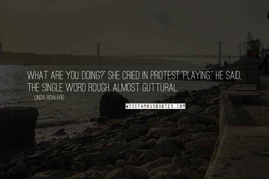 Linda Howard Quotes: What are you doing?" she cried in protest."Playing," he said, the single word rough, almost guttural.