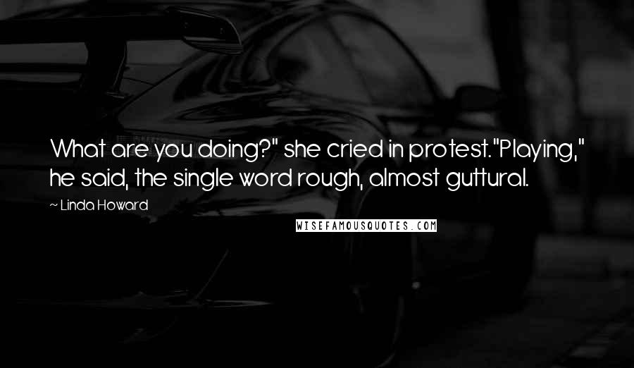 Linda Howard Quotes: What are you doing?" she cried in protest."Playing," he said, the single word rough, almost guttural.