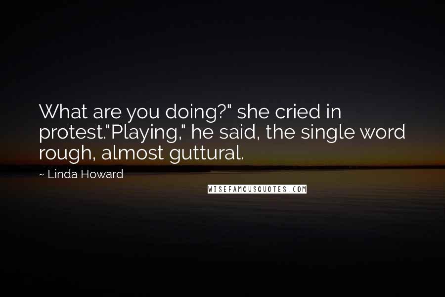 Linda Howard Quotes: What are you doing?" she cried in protest."Playing," he said, the single word rough, almost guttural.