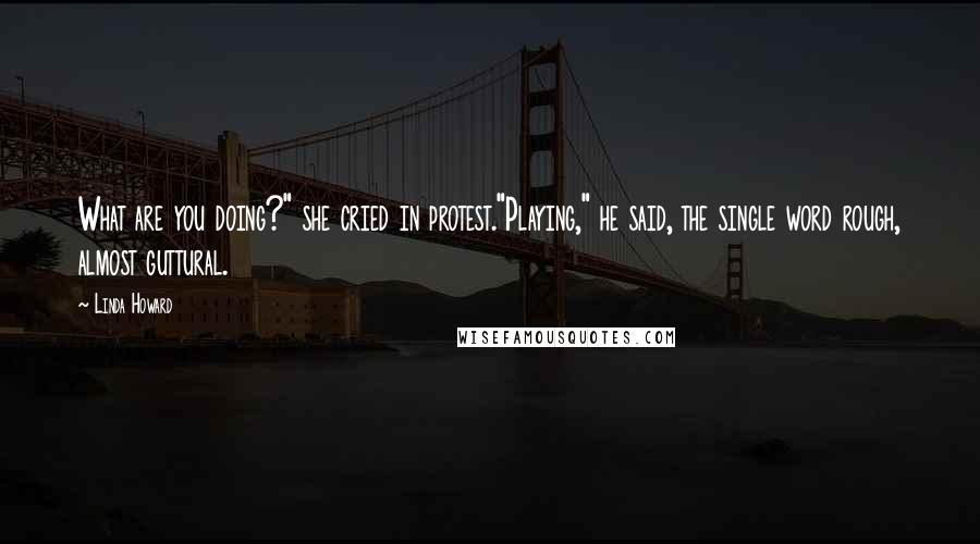 Linda Howard Quotes: What are you doing?" she cried in protest."Playing," he said, the single word rough, almost guttural.