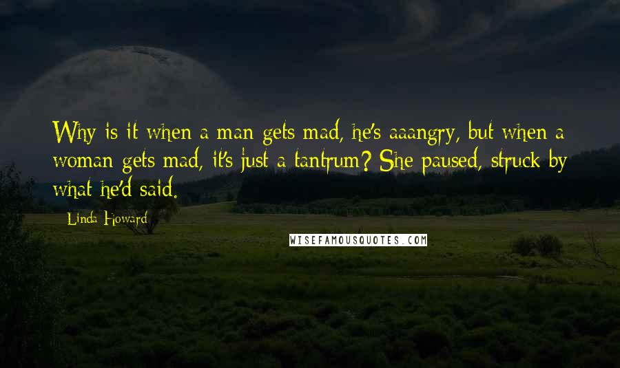 Linda Howard Quotes: Why is it when a man gets mad, he's aaangry, but when a woman gets mad, it's just a tantrum? She paused, struck by what he'd said.