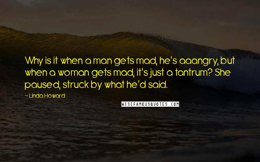 Linda Howard Quotes: Why is it when a man gets mad, he's aaangry, but when a woman gets mad, it's just a tantrum? She paused, struck by what he'd said.