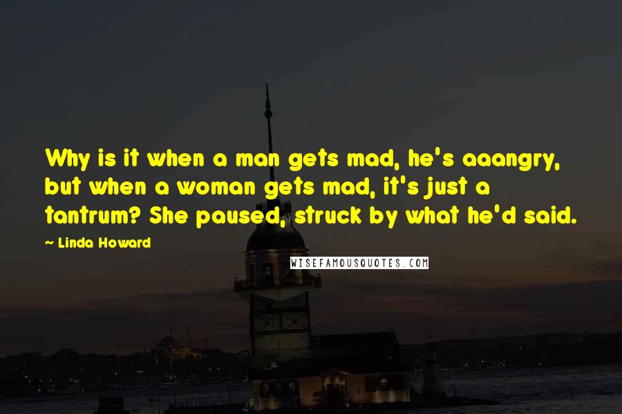 Linda Howard Quotes: Why is it when a man gets mad, he's aaangry, but when a woman gets mad, it's just a tantrum? She paused, struck by what he'd said.
