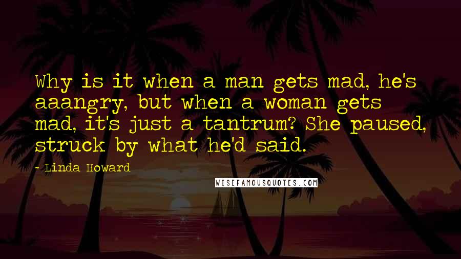 Linda Howard Quotes: Why is it when a man gets mad, he's aaangry, but when a woman gets mad, it's just a tantrum? She paused, struck by what he'd said.