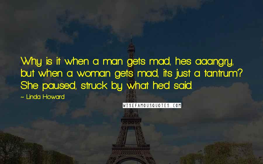 Linda Howard Quotes: Why is it when a man gets mad, he's aaangry, but when a woman gets mad, it's just a tantrum? She paused, struck by what he'd said.