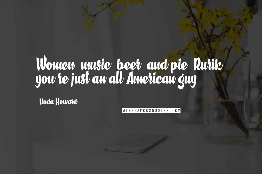 Linda Howard Quotes: Women, music, beer, and pie. Rurik, you're just an all-American guy.