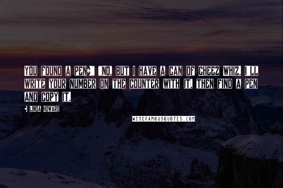 Linda Howard Quotes: You found a pen?" "No, but I have a can of Cheez Whiz. I'll write your number on the counter with it, then find a pen and copy it.
