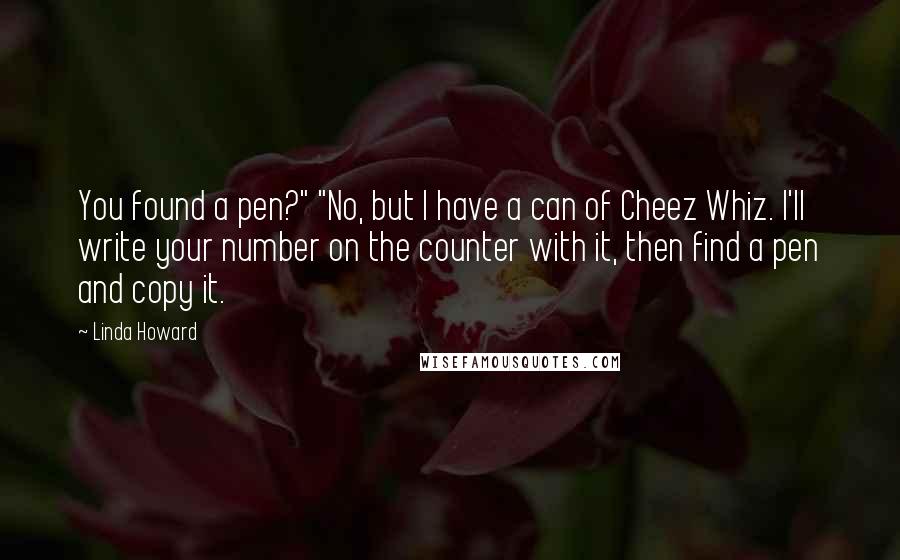 Linda Howard Quotes: You found a pen?" "No, but I have a can of Cheez Whiz. I'll write your number on the counter with it, then find a pen and copy it.