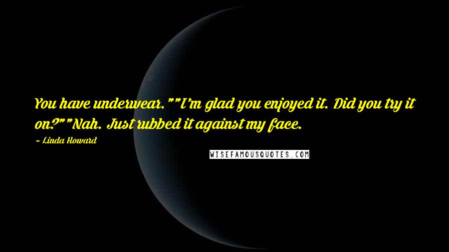 Linda Howard Quotes: You have underwear.""I'm glad you enjoyed it. Did you try it on?""Nah. Just rubbed it against my face.