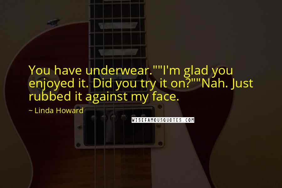 Linda Howard Quotes: You have underwear.""I'm glad you enjoyed it. Did you try it on?""Nah. Just rubbed it against my face.