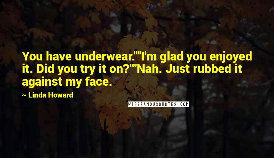 Linda Howard Quotes: You have underwear.""I'm glad you enjoyed it. Did you try it on?""Nah. Just rubbed it against my face.