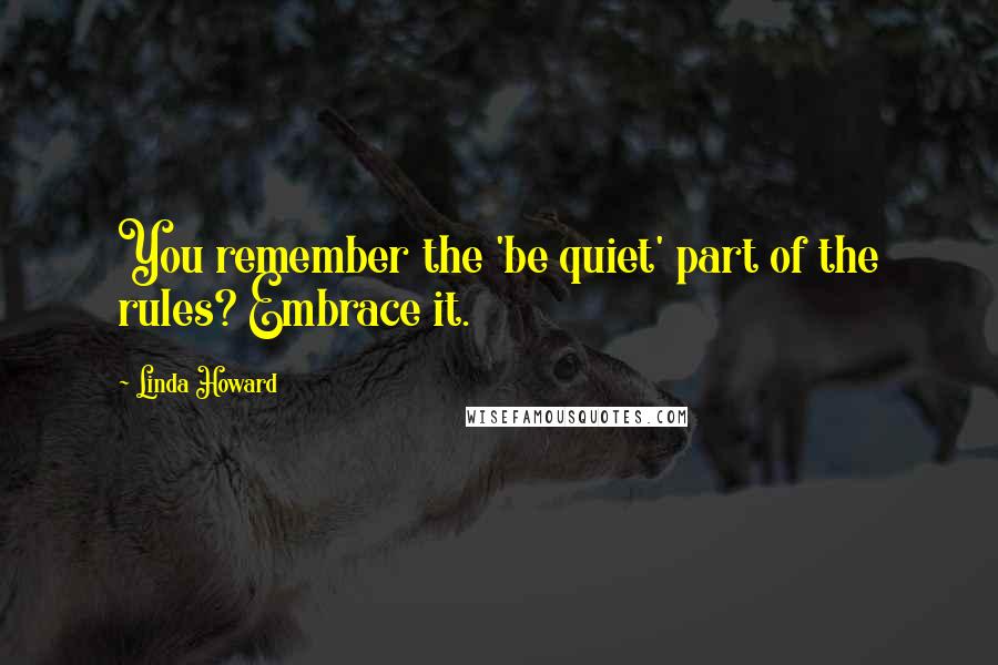 Linda Howard Quotes: You remember the 'be quiet' part of the rules? Embrace it.