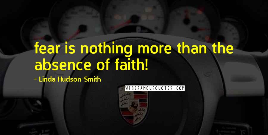 Linda Hudson-Smith Quotes: fear is nothing more than the absence of faith!