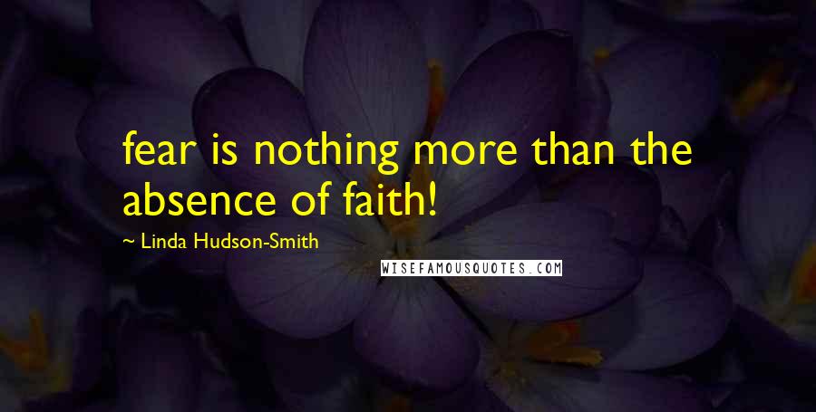 Linda Hudson-Smith Quotes: fear is nothing more than the absence of faith!