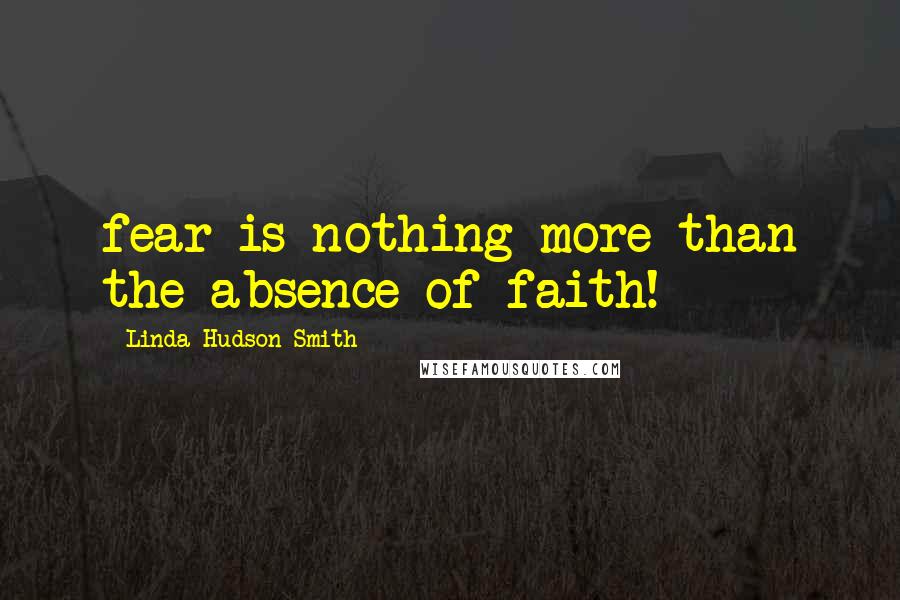 Linda Hudson-Smith Quotes: fear is nothing more than the absence of faith!