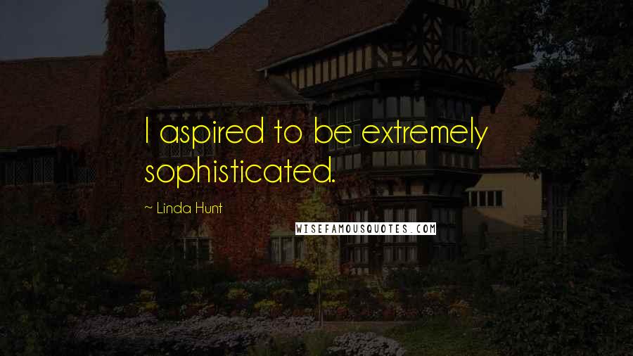 Linda Hunt Quotes: I aspired to be extremely sophisticated.