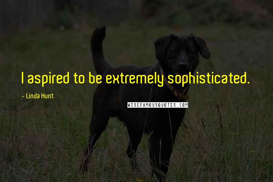 Linda Hunt Quotes: I aspired to be extremely sophisticated.