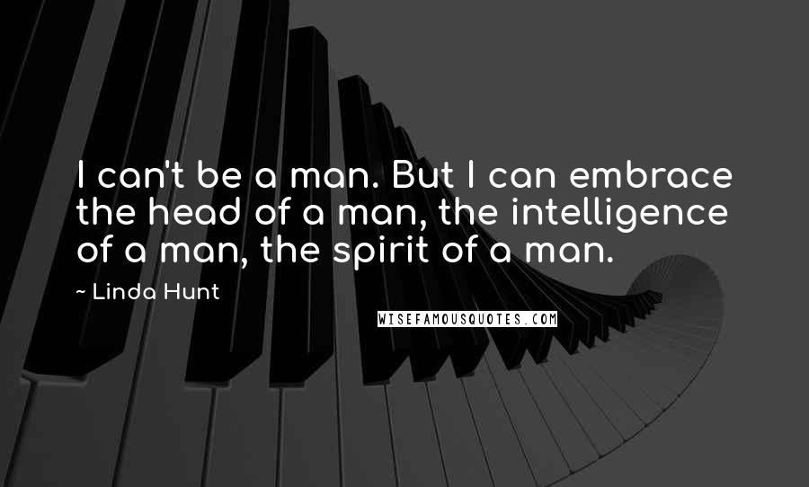 Linda Hunt Quotes: I can't be a man. But I can embrace the head of a man, the intelligence of a man, the spirit of a man.
