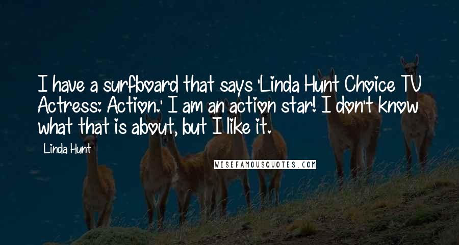 Linda Hunt Quotes: I have a surfboard that says 'Linda Hunt Choice TV Actress: Action.' I am an action star! I don't know what that is about, but I like it.