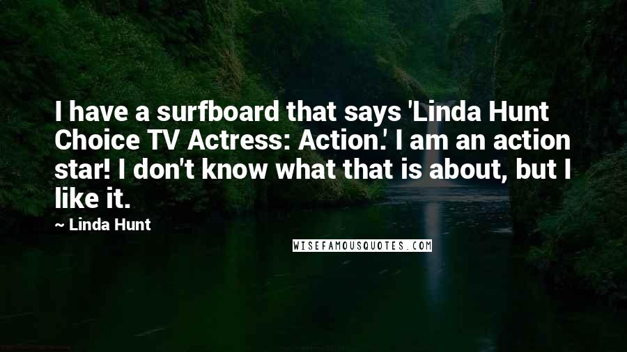 Linda Hunt Quotes: I have a surfboard that says 'Linda Hunt Choice TV Actress: Action.' I am an action star! I don't know what that is about, but I like it.