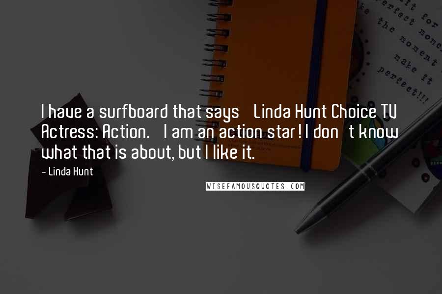 Linda Hunt Quotes: I have a surfboard that says 'Linda Hunt Choice TV Actress: Action.' I am an action star! I don't know what that is about, but I like it.