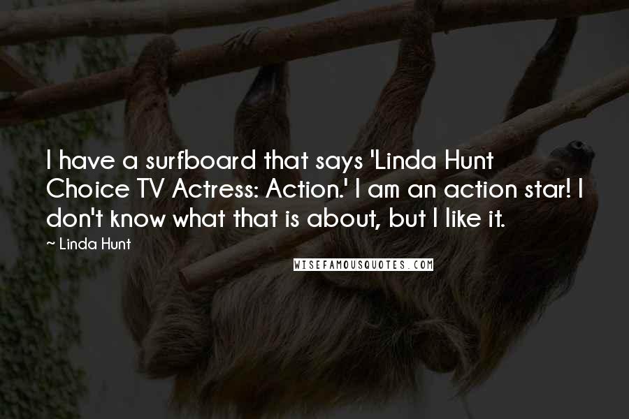 Linda Hunt Quotes: I have a surfboard that says 'Linda Hunt Choice TV Actress: Action.' I am an action star! I don't know what that is about, but I like it.