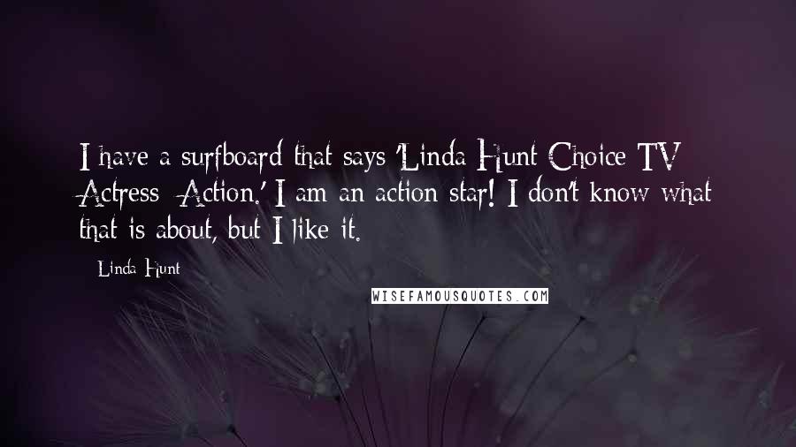 Linda Hunt Quotes: I have a surfboard that says 'Linda Hunt Choice TV Actress: Action.' I am an action star! I don't know what that is about, but I like it.