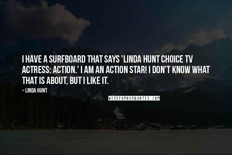 Linda Hunt Quotes: I have a surfboard that says 'Linda Hunt Choice TV Actress: Action.' I am an action star! I don't know what that is about, but I like it.
