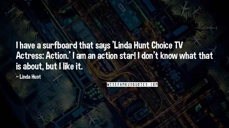 Linda Hunt Quotes: I have a surfboard that says 'Linda Hunt Choice TV Actress: Action.' I am an action star! I don't know what that is about, but I like it.